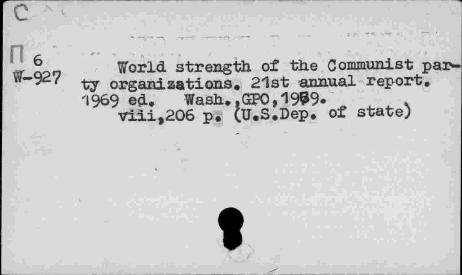 ﻿n6 w-927
World strength of the Communist parity organizations* 2"1st annual report. '1969 ed.	Wash..GPO, 1999.	.
viii,206 p. (U.S.Dep. of state)